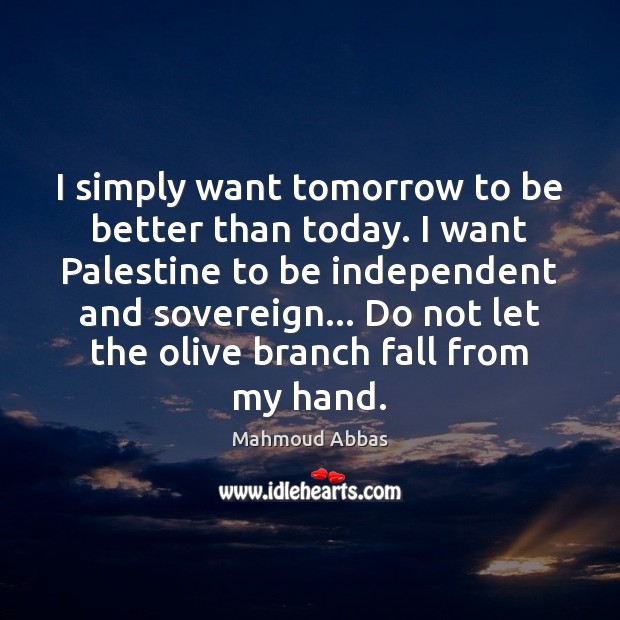 I simply want tomorrow to be better than today. I want Palestine Mahmoud Abbas Picture Quote