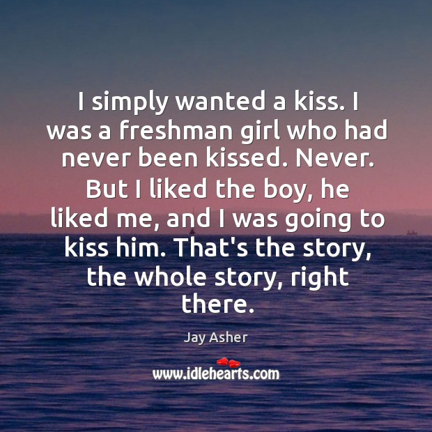 I simply wanted a kiss. I was a freshman girl who had Jay Asher Picture Quote
