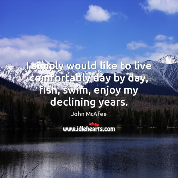 I simply would like to live comfortably day by day, fish, swim, enjoy my declining years. John McAfee Picture Quote