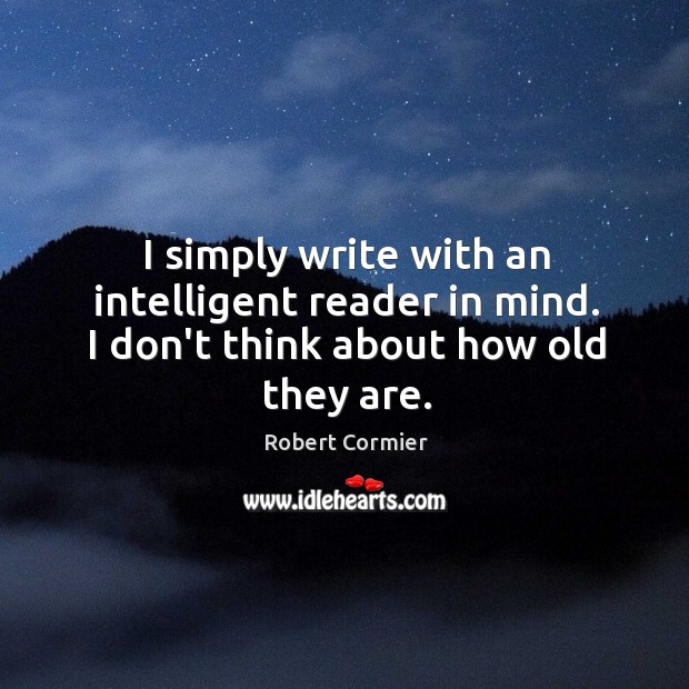 I simply write with an intelligent reader in mind. I don’t think about how old they are. Robert Cormier Picture Quote