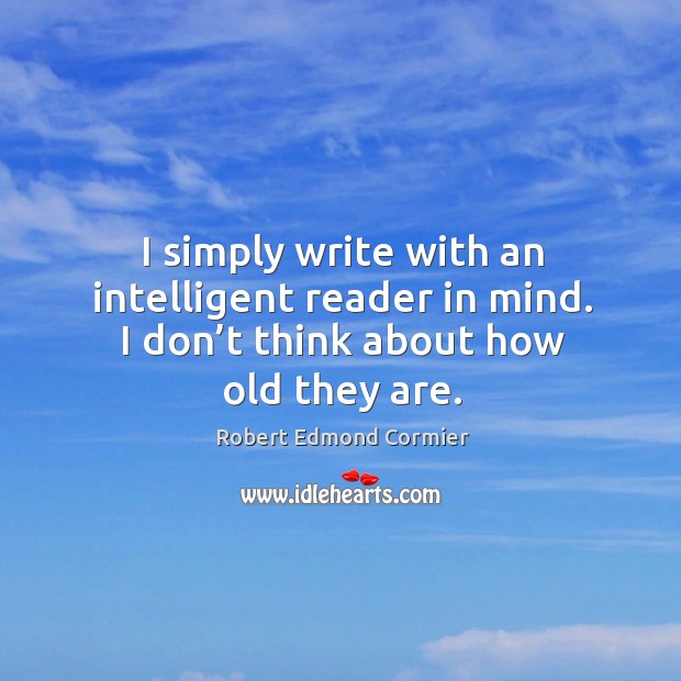 I simply write with an intelligent reader in mind. I don’t think about how old they are. Robert Edmond Cormier Picture Quote