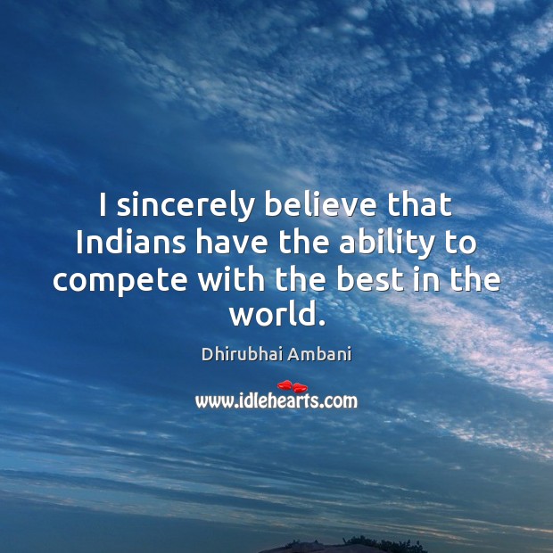 I sincerely believe that Indians have the ability to compete with the best in the world. Dhirubhai Ambani Picture Quote