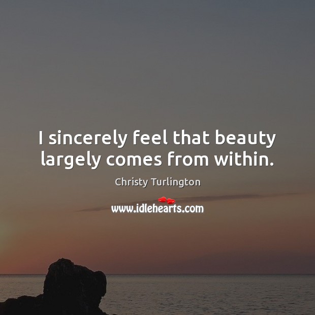 I sincerely feel that beauty largely comes from within. Christy Turlington Picture Quote