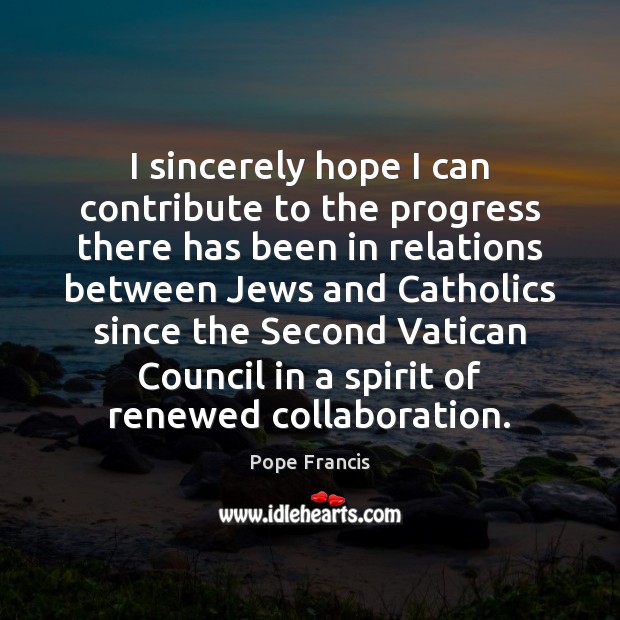 I sincerely hope I can contribute to the progress there has been Pope Francis Picture Quote