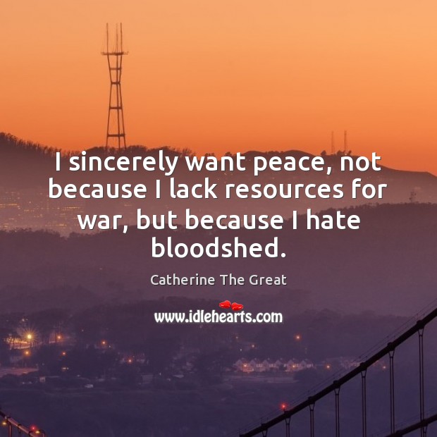 I sincerely want peace, not because I lack resources for war, but Catherine The Great Picture Quote
