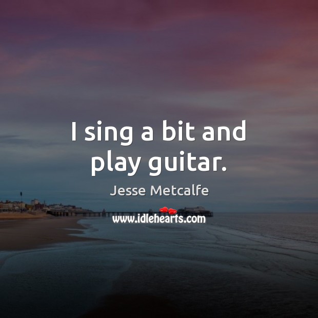 I sing a bit and play guitar. Jesse Metcalfe Picture Quote