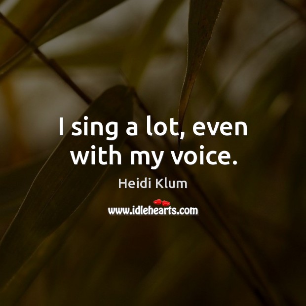 I sing a lot, even with my voice. Heidi Klum Picture Quote