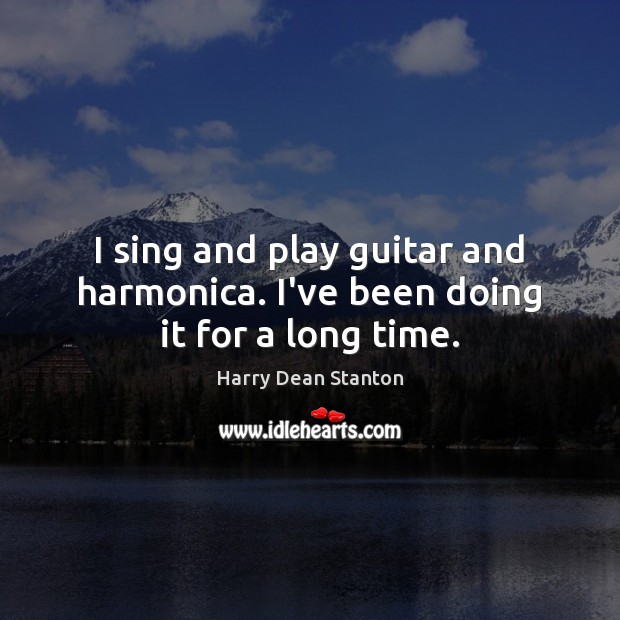 I sing and play guitar and harmonica. I’ve been doing it for a long time. Harry Dean Stanton Picture Quote