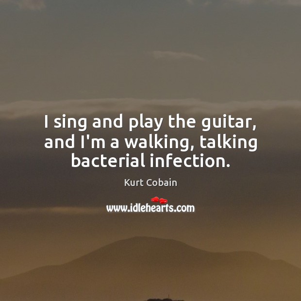 I sing and play the guitar, and I’m a walking, talking bacterial infection. Kurt Cobain Picture Quote