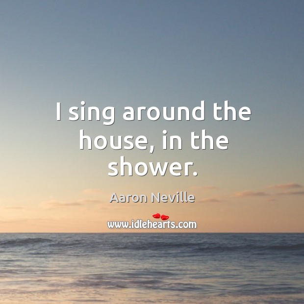 I sing around the house, in the shower. Image