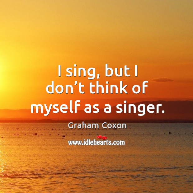 I sing, but I don’t think of myself as a singer. Graham Coxon Picture Quote