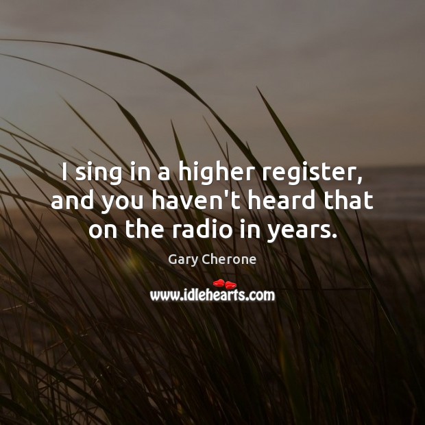 I sing in a higher register, and you haven’t heard that on the radio in years. Gary Cherone Picture Quote