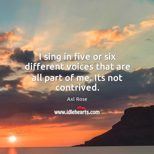 I sing in five or six different voices that are all part of me. Its not contrived. Axl Rose Picture Quote