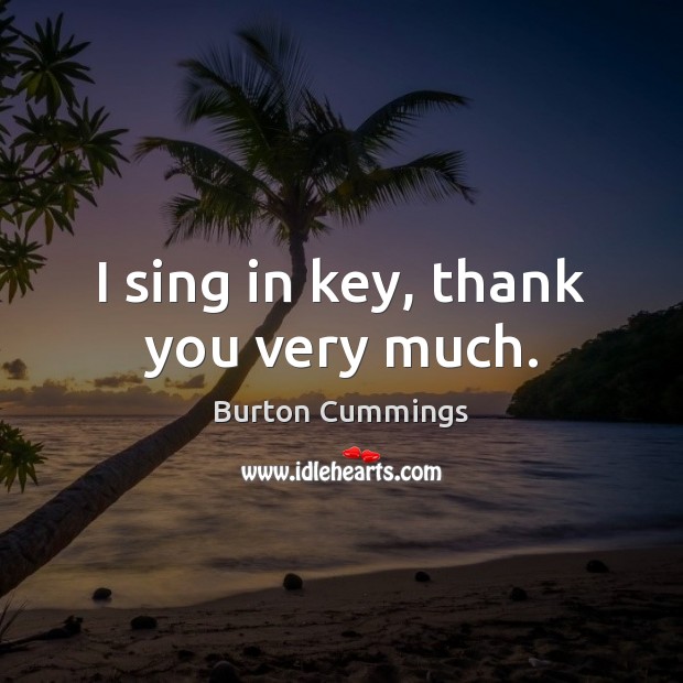 I sing in key, thank you very much. Burton Cummings Picture Quote