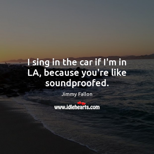 I sing in the car if I’m in LA, because you’re like soundproofed. Jimmy Fallon Picture Quote