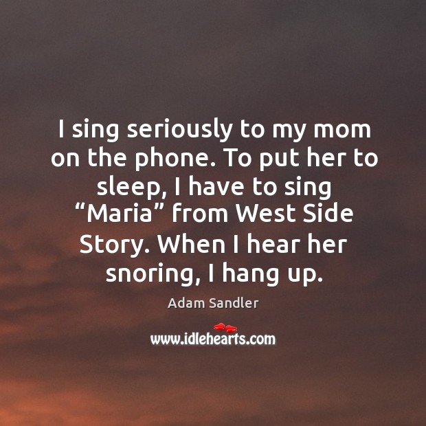 I sing seriously to my mom on the phone. To put her to sleep, I have to sing “maria” Image