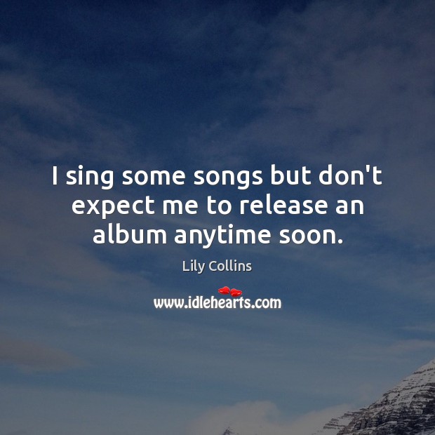 I sing some songs but don’t expect me to release an album anytime soon. Lily Collins Picture Quote