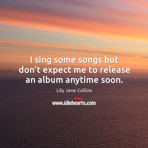 I sing some songs but don’t expect me to release an album anytime soon. Lily Jane Collins Picture Quote