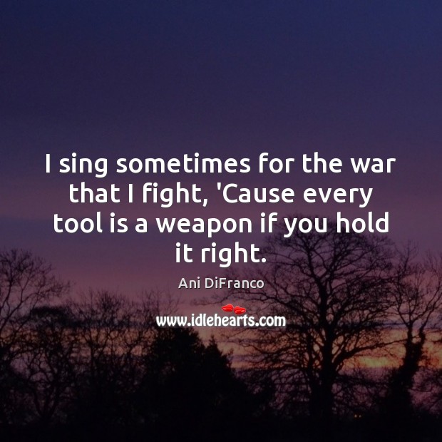 I sing sometimes for the war that I fight, ‘Cause every tool Ani DiFranco Picture Quote