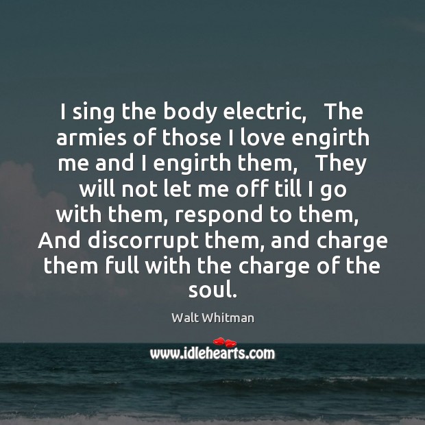 I sing the body electric,   The armies of those I love engirth Walt Whitman Picture Quote