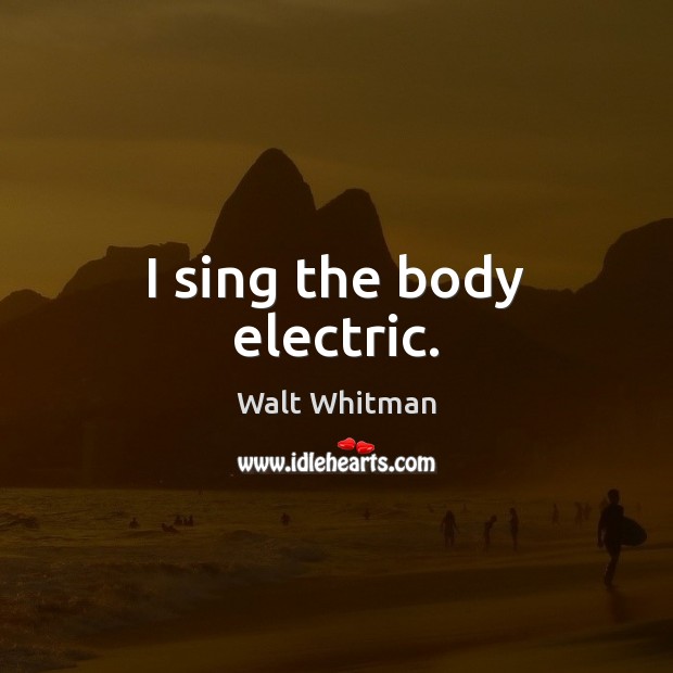 I sing the body electric. Walt Whitman Picture Quote