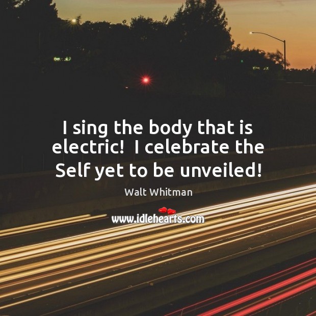 I sing the body that is electric!  I celebrate the Self yet to be unveiled! Walt Whitman Picture Quote