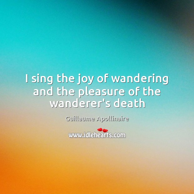 I sing the joy of wandering and the pleasure of the wanderer’s death Guillaume Apollinaire Picture Quote