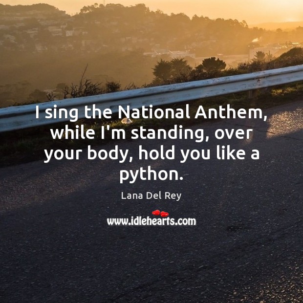 I sing the National Anthem, while I’m standing, over your body, hold you like a python. Image