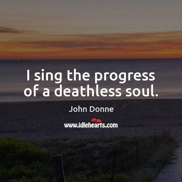 I sing the progress of a deathless soul. John Donne Picture Quote