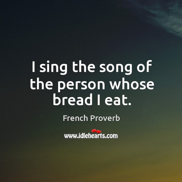 I sing the song of the person whose bread I eat. French Proverbs Image