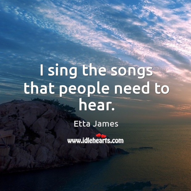 I sing the songs that people need to hear. Etta James Picture Quote