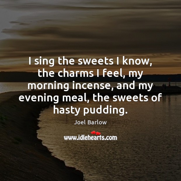I sing the sweets I know, the charms I feel, my morning Joel Barlow Picture Quote