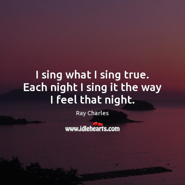 I sing what I sing true. Each night I sing it the way I feel that night. Image