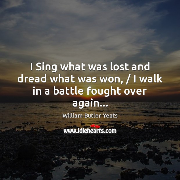 I Sing what was lost and dread what was won, / I walk in a battle fought over again… William Butler Yeats Picture Quote
