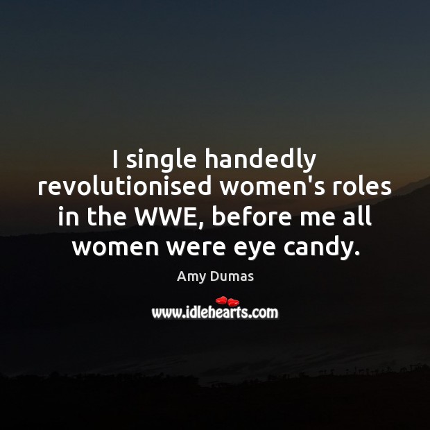I single handedly revolutionised women’s roles in the WWE, before me all Amy Dumas Picture Quote