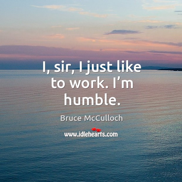 I, sir, I just like to work. I’m humble. Bruce McCulloch Picture Quote