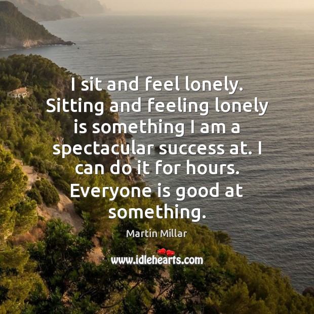 I sit and feel lonely. Sitting and feeling lonely is something I Image