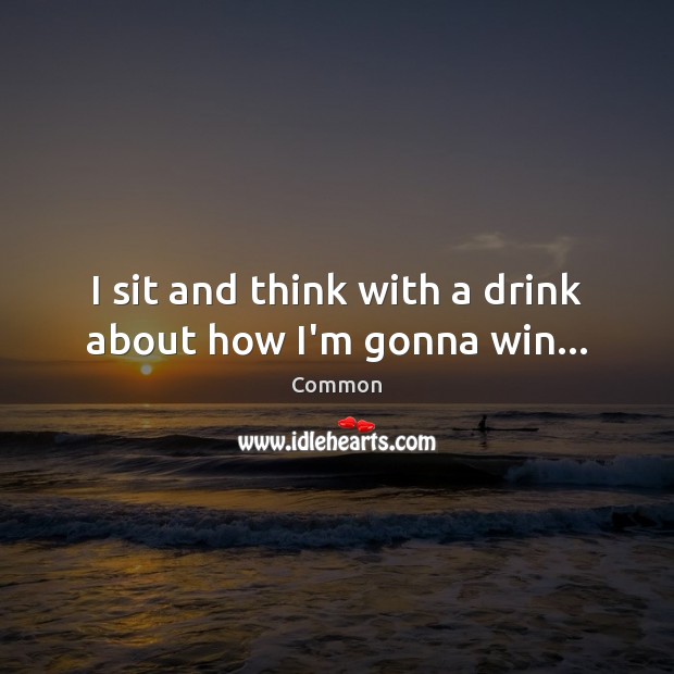 I sit and think with a drink about how I’m gonna win… Common Picture Quote