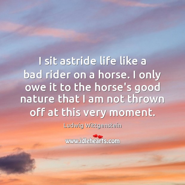 I sit astride life like a bad rider on a horse. I Ludwig Wittgenstein Picture Quote