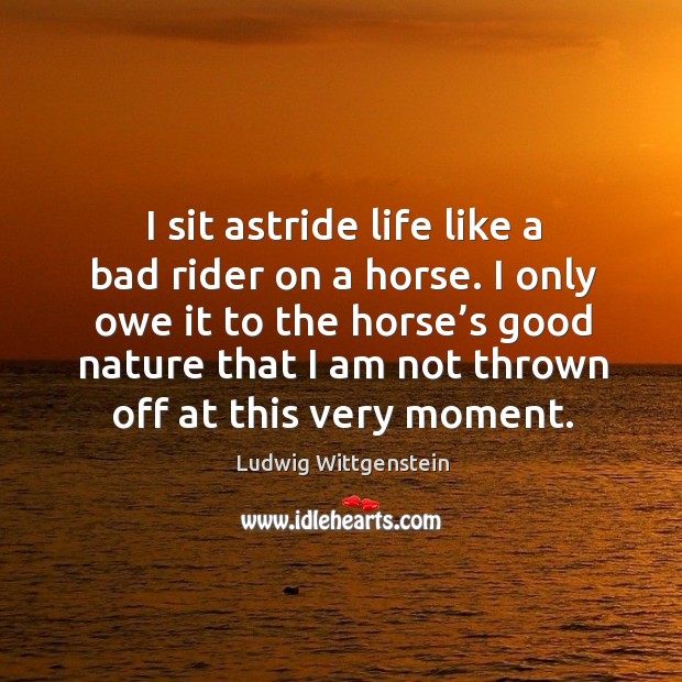 I sit astride life like a bad rider on a horse. Ludwig Wittgenstein Picture Quote