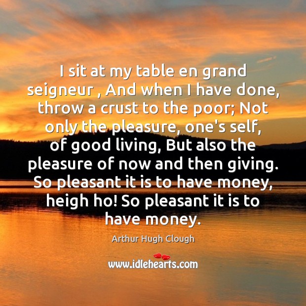 I sit at my table en grand seigneur , And when I have Arthur Hugh Clough Picture Quote