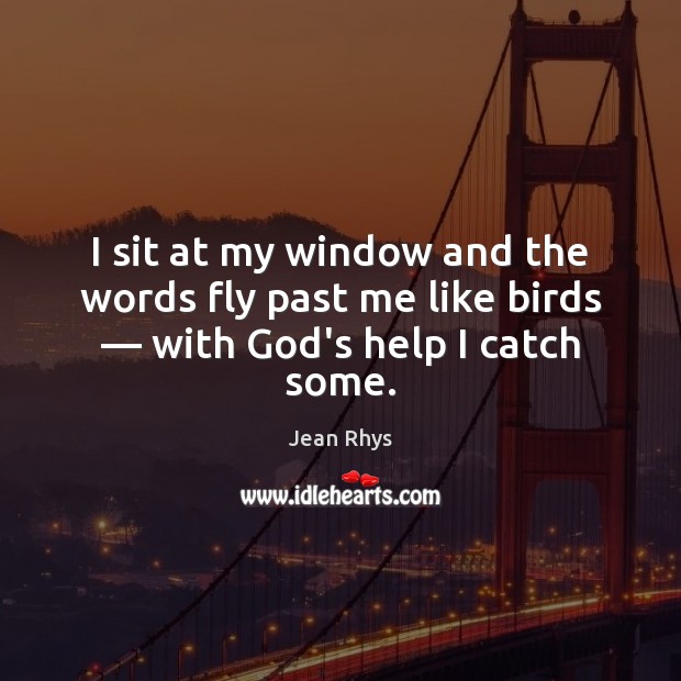 I sit at my window and the words fly past me like birds — with God’s help I catch some. Image