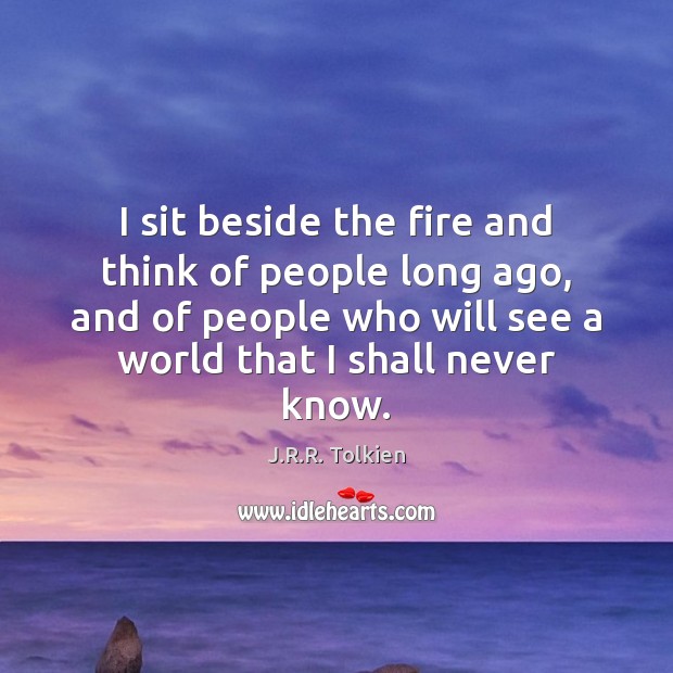 I sit beside the fire and think of people long ago, and J.R.R. Tolkien Picture Quote