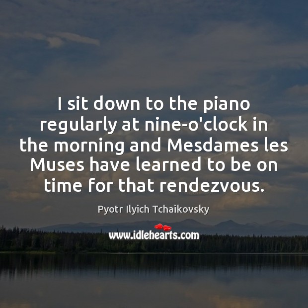 I sit down to the piano regularly at nine-o’clock in the morning Pyotr Ilyich Tchaikovsky Picture Quote
