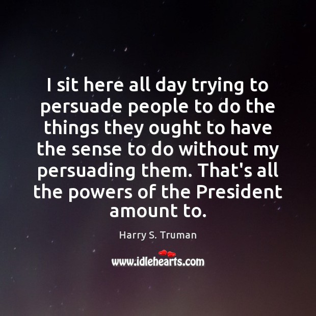 I sit here all day trying to persuade people to do the Harry S. Truman Picture Quote