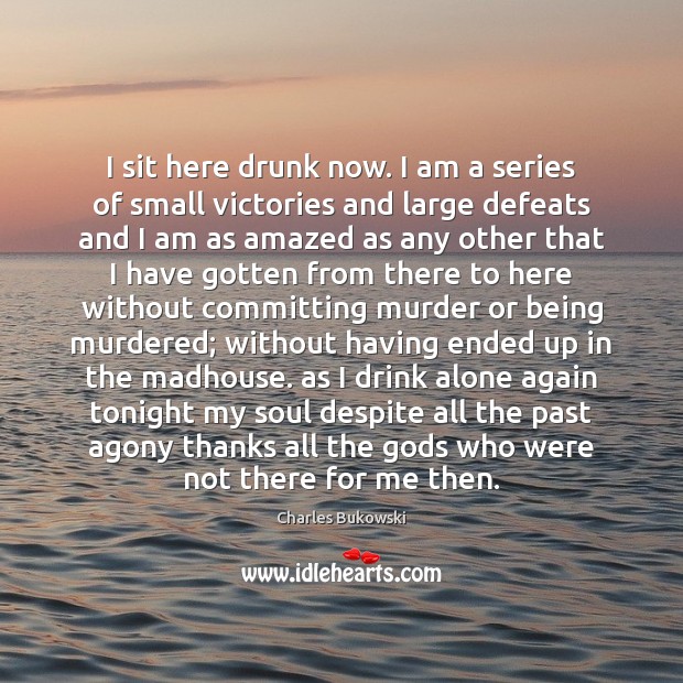 I sit here drunk now. I am a series of small victories Charles Bukowski Picture Quote
