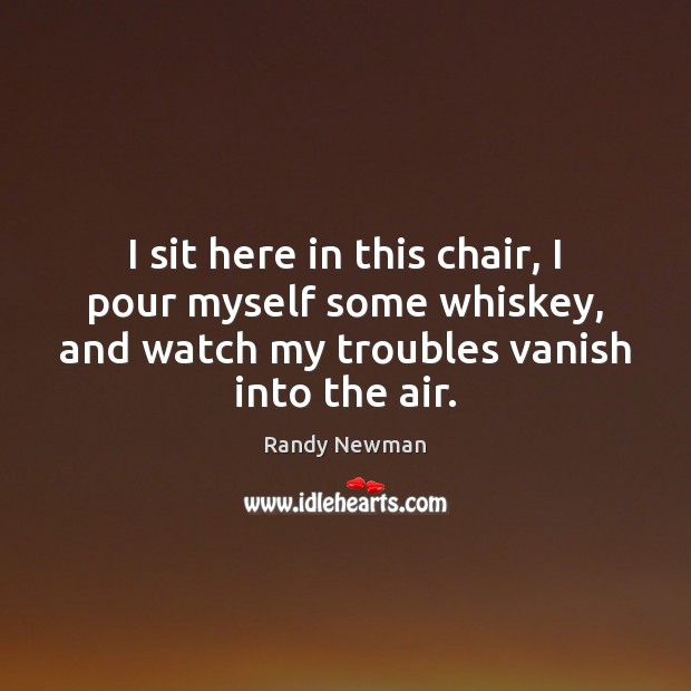 I sit here in this chair, I pour myself some whiskey, and Randy Newman Picture Quote