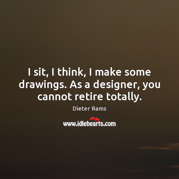 I sit, I think, I make some drawings. As a designer, you cannot retire totally. Image