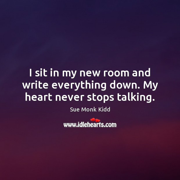 I sit in my new room and write everything down. My heart never stops talking. Sue Monk Kidd Picture Quote