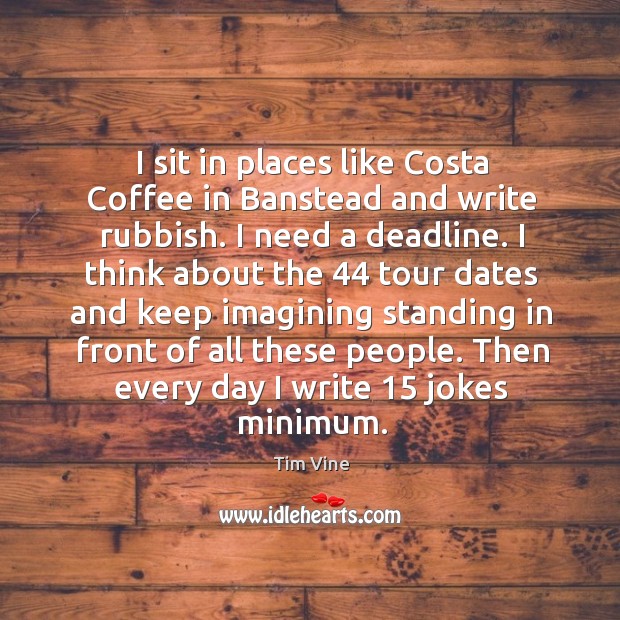 I sit in places like costa coffee in banstead and write rubbish. I need a deadline. Tim Vine Picture Quote